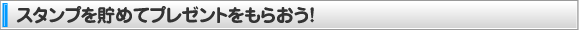 スタンプを貯めてプレゼントをもらおう！