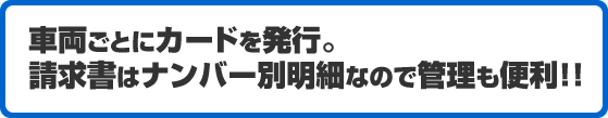 車両ごとにカードを発行。請求書はナンバー別明細なので管理も便利!!