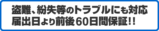 盗難、紛失等のトラブルにも対応届出日より前後60日間保証!!