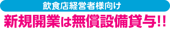 飲食店経営者様向け 新規開業は無償設備貸与!!