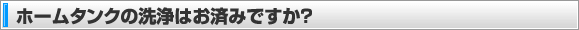 ホームタンクの洗浄はお済みですか？