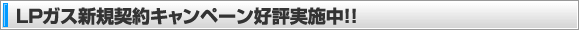 LPガス新規契約キャンペーン好評実施中!!