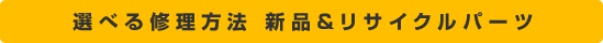 選べる修理方法新品＆リサイクルパーツ