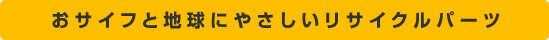 おサイフと地球にやさしいリサイクルパーツ