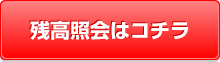 残高照会はコチラ